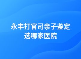 永丰打官司亲子鉴定去医院哪个部门